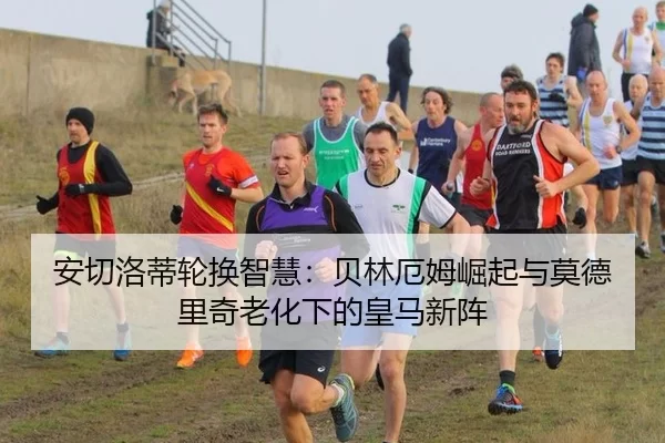 安切洛蒂轮换智慧：贝林厄姆崛起与莫德里奇老化下的皇马新阵