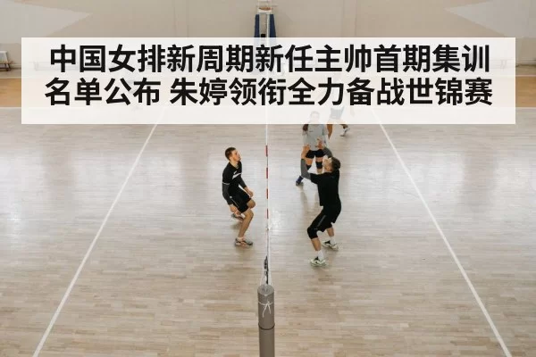 中国女排新周期新任主帅首期集训名单公布 朱婷领衔全力备战世锦赛