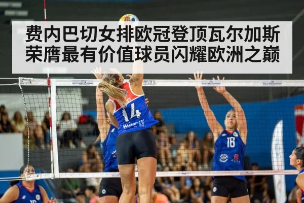 费内巴切女排欧冠登顶瓦尔加斯荣膺最有价值球员闪耀欧洲之巅