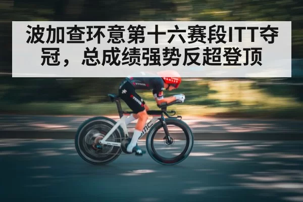 波加查环意第十六赛段ITT夺冠,总成绩强势反超登顶