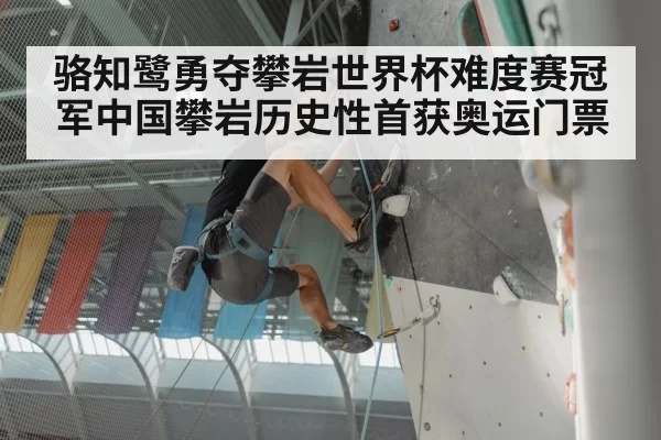 骆知鹭勇夺攀岩世界杯难度赛冠军中国攀岩历史性首获奥运门票