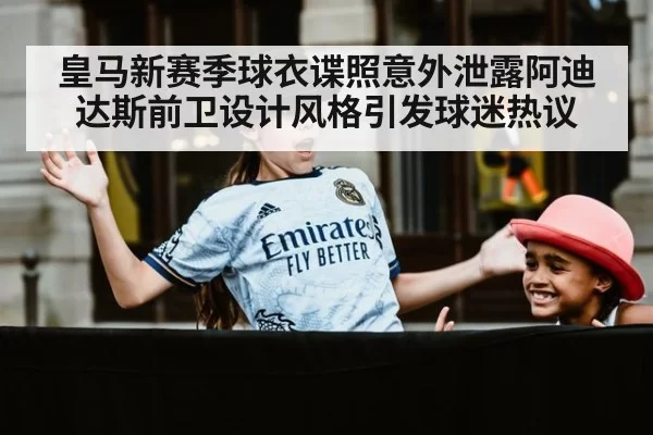 皇马新赛季球衣谍照意外泄露阿迪达斯前卫设计风格引发球迷热议