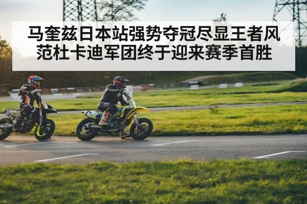 马奎兹日本站强势夺冠尽显王者风范杜卡迪军团终于迎来赛季首胜