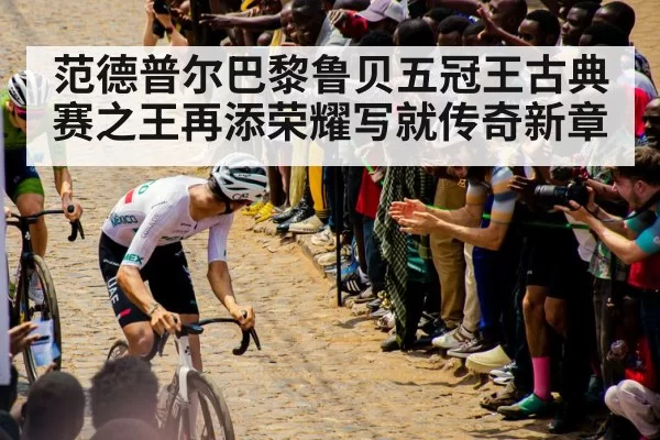 范德普尔巴黎鲁贝五冠王古典赛之王再添荣耀写就传奇新章