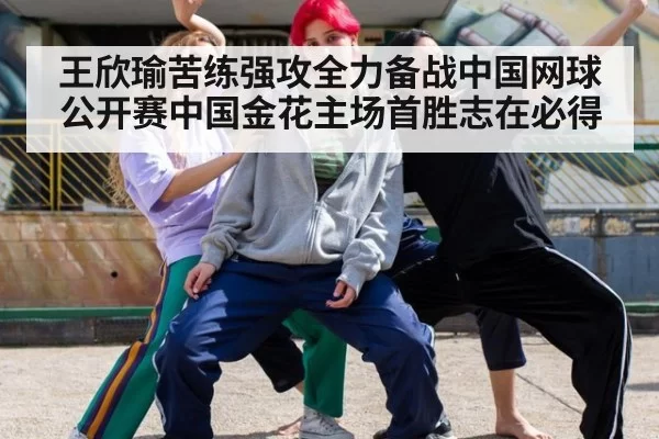 王欣瑜苦练强攻全力备战中国网球公开赛中国金花主场首胜志在必得
