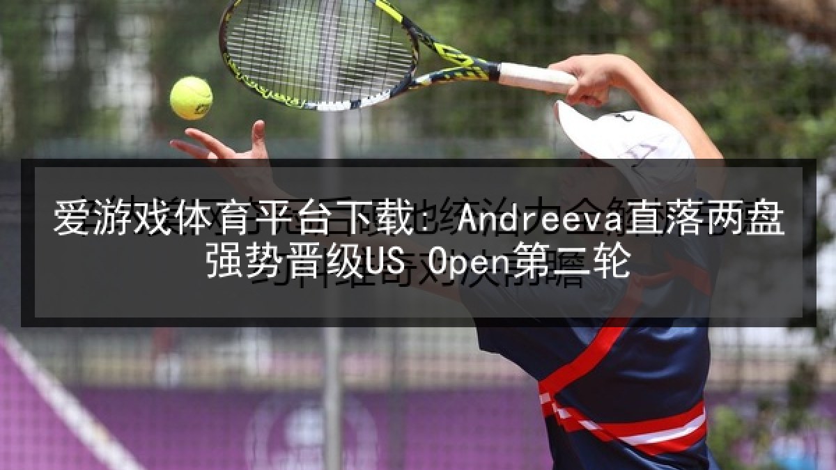 爱游戏体育平台下载: Andreeva直落两盘强势晋级US Open第二轮