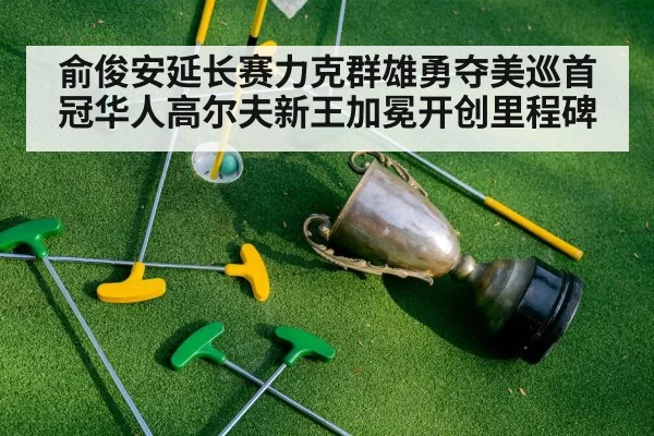 俞俊安延长赛力克群雄勇夺美巡首冠华人高尔夫新王加冕开创里程碑